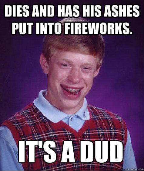 Dies and has his ashes put into fireworks. It's a dud  