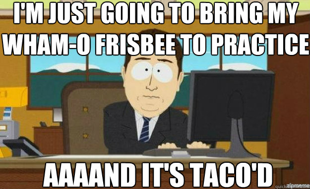I'm just going to bring my Wham-o frisbee to practice AAAAND IT'S Taco'd  aaaand its gone