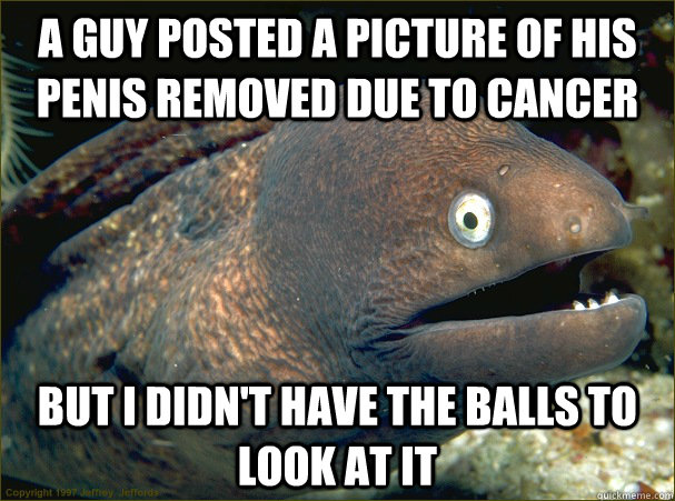 A guy posted a picture of his penis removed due to cancer but I didn't have the balls to look at it  Bad Joke Eel