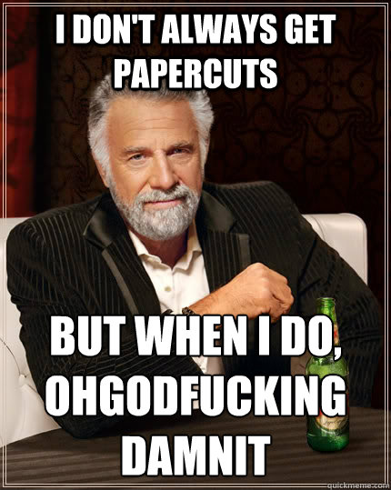 I don't always get papercuts but when I do, OHGODFUCKING
DAMNIT  The Most Interesting Man In The World