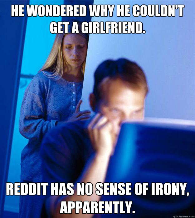 He wondered why he couldn't get a girlfriend. Reddit has no sense of irony, apparently.  Redditors Wife