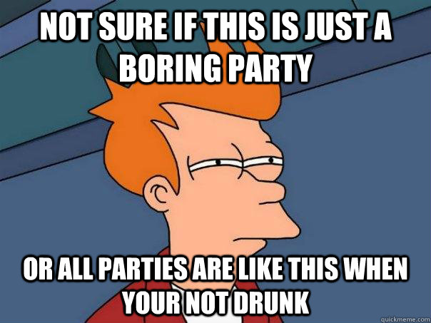 Not sure if this is just a boring party Or all parties are like this when your not drunk - Not sure if this is just a boring party Or all parties are like this when your not drunk  Futurama Fry