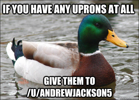 If you have any uprons at all give them to /u/andrewjackson5 - If you have any uprons at all give them to /u/andrewjackson5  Actual Advice Mallard