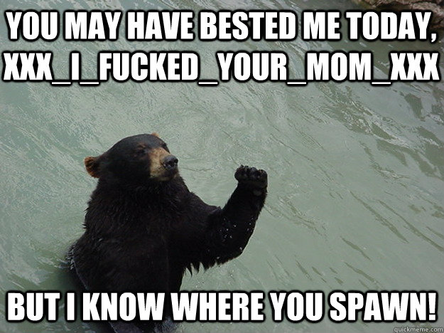 You may have bested me today, XxX_I_Fucked_Your_Mom_XxX But I know where you spawn!  Vengeful Bear