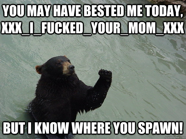 You may have bested me today, XxX_I_Fucked_Your_Mom_XxX But I know where you spawn! - You may have bested me today, XxX_I_Fucked_Your_Mom_XxX But I know where you spawn!  Vengeful Bear