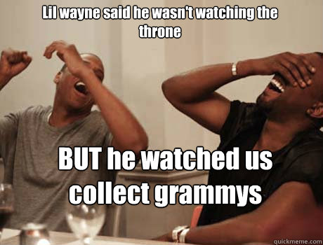 Lil wayne said he wasn't watching the throne BUT he watched us collect grammys - Lil wayne said he wasn't watching the throne BUT he watched us collect grammys  Jay-Z and Kanye West laughing
