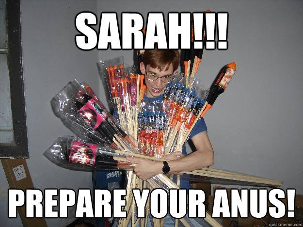 SARAH!!! Prepare your anus!  Crazy Fireworks Nerd