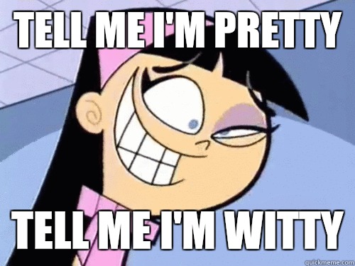Tell me I'm pretty TELL ME I'M witty  