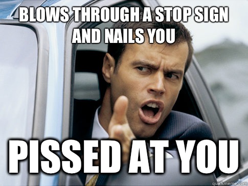 Blows through a stop sign and nails you Pissed at you  Asshole driver