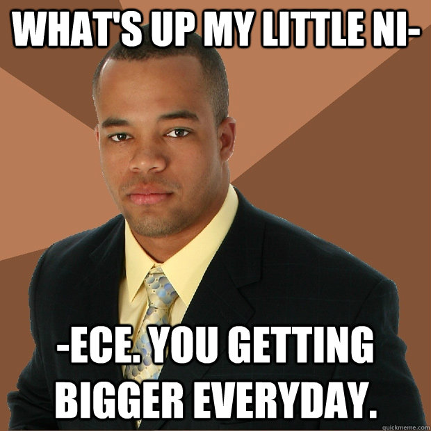 What's up my little NI- -Ece. You getting bigger everyday.   Successful Black Man