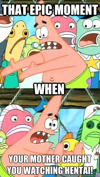 that epic moment your mother caught you watching hentai!
 when  Push it somewhere else Patrick