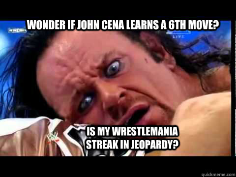 Wonder if John cena learns a 6th move? Is my wrestlemania streak in Jeopardy?  