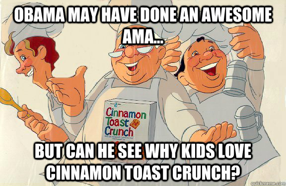 Obama may have done an awesome AMA... but can he see why kids love cinnamon toast crunch?  Cinnamon Toast Crunch