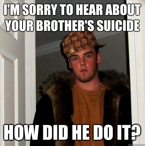 I'm sorry to hear about your brother's suicide How did he do it?  Scumbag Steve
