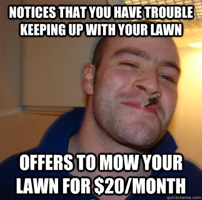 notices that you have trouble keeping up with your lawn Offers to mow your lawn for $20/month  GGG plays SC