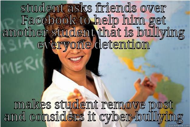 STUDENT ASKS FRIENDS OVER FACEBOOK TO HELP HIM GET ANOTHER STUDENT THAT IS BULLYING EVERYONE DETENTION MAKES STUDENT REMOVE POST AND CONSIDERS IT CYBER-BULLYING Scumbag Teacher