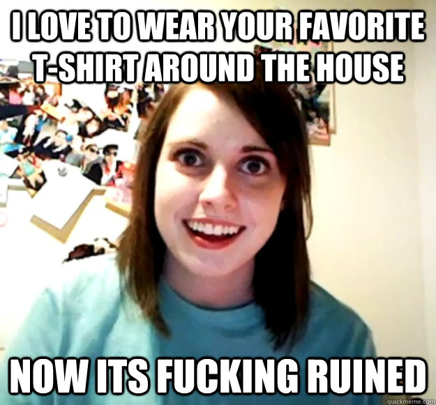 i love to wear your favorite t-shirt around the house now its fucking ruined - i love to wear your favorite t-shirt around the house now its fucking ruined  Misc