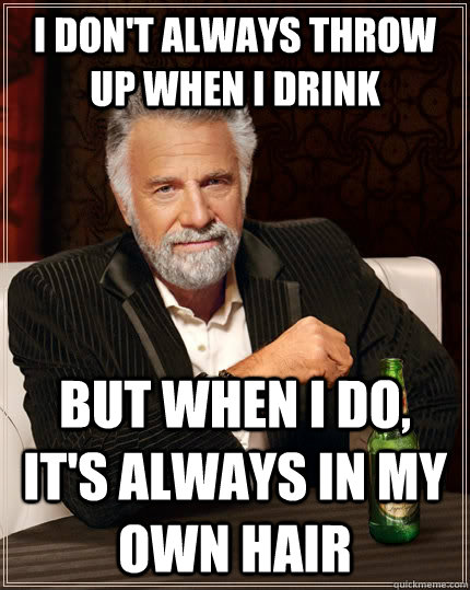 I don't always throw up when i drink but when I do, it's always in my own hair - I don't always throw up when i drink but when I do, it's always in my own hair  The Most Interesting Man In The World