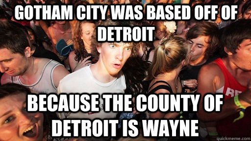 Gotham city was based off of detroit because the county of detroit is wayne  Sudden Clarity Clarence