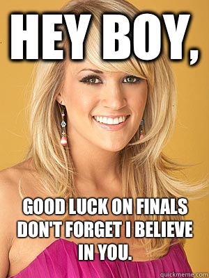 Hey boy, Good luck on finals don't forget I believe in you.   
