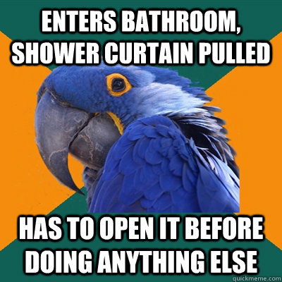 enters bathroom, shower curtain pulled has to open it before doing anything else  Paranoid Parrot