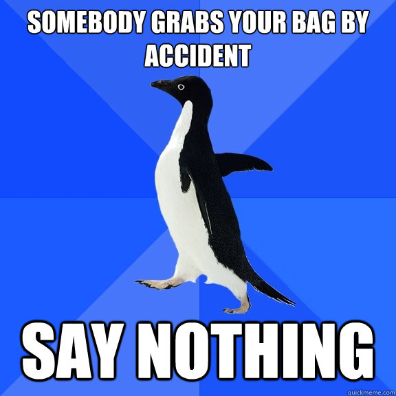 Somebody grabs your bag by accident Say nothing  Socially Awkward Penguin