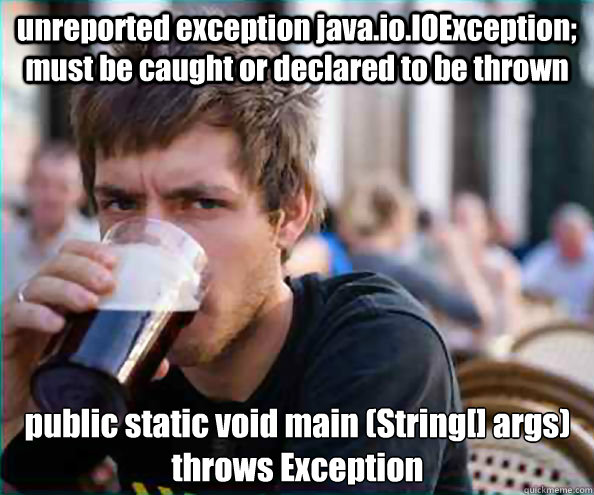 unreported exception java.io.IOException; must be caught or declared to be thrown public static void main (String[] args) throws Exception - unreported exception java.io.IOException; must be caught or declared to be thrown public static void main (String[] args) throws Exception  Lazy College Senior