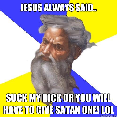Jesus always said.. Suck my dick or you will have to give Satan one! lol  Advice God