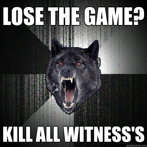 Lose the game? Kill all witness's  Insanity Wolf