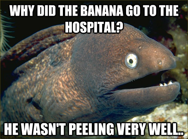 Why did the banana go to the hospital? He wasn't peeling very well..  Bad Joke Eel