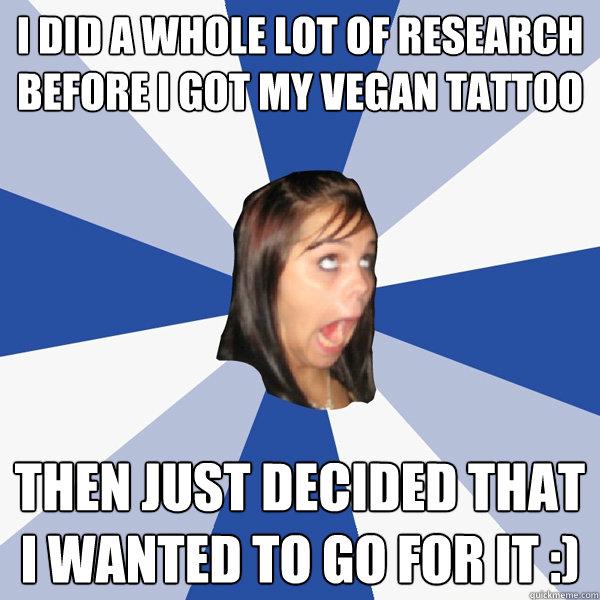 I did a whole lot of research before I got my vegan tattoo then just decided that I wanted to go for it :)  Annoying Facebook Girl