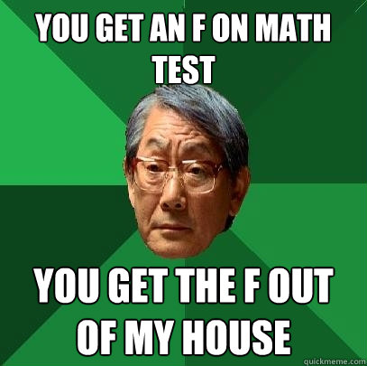 You get an f on math test you get the f out of my house  High Expectations Asian Father