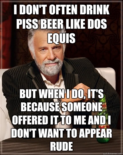 I don't often drink piss beer like Dos Equis But when I do, it's because someone offered it to me and I don't want to appear rude - I don't often drink piss beer like Dos Equis But when I do, it's because someone offered it to me and I don't want to appear rude  The Most Interesting Man In The World