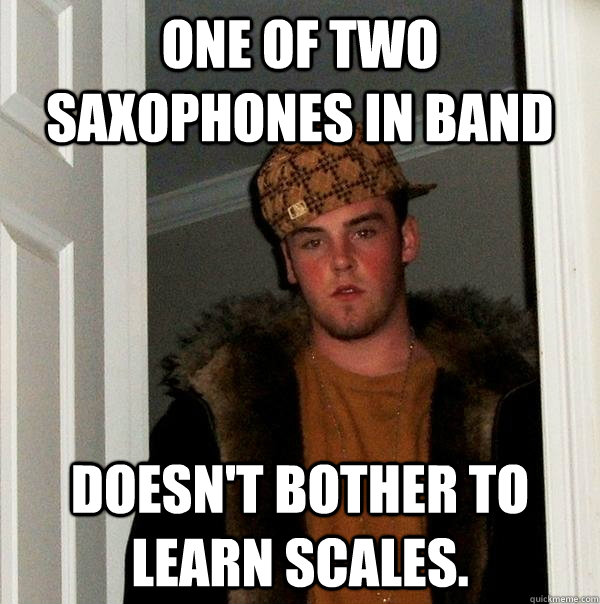 One of two Saxophones in Band Doesn't bother to learn scales.  Scumbag Steve