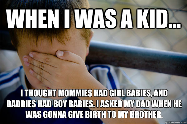 WHEN I WAS A KID... I thought mommies had girl babies, and daddies had boy babies. I asked my dad when he was gonna give birth to my brother. - WHEN I WAS A KID... I thought mommies had girl babies, and daddies had boy babies. I asked my dad when he was gonna give birth to my brother.  Confession kid