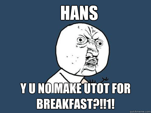 HANS Y U NO MAKE UTOT FOR BREAKFAST?!!1!  Y U No