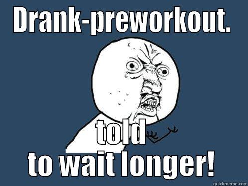 DRANK-PREWORKOUT. TOLD TO WAIT LONGER! Y U No
