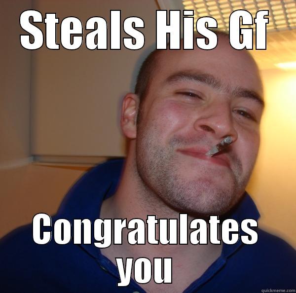 STEALS HIS GF CONGRATULATES YOU Good Guy Greg 