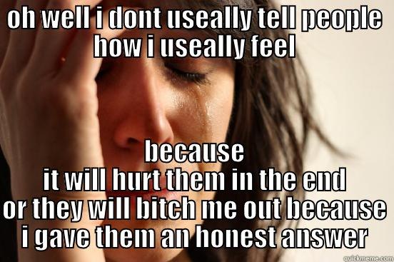 OH WELL I DONT USEALLY TELL PEOPLE HOW I USEALLY FEEL BECAUSE IT WILL HURT THEM IN THE END OR THEY WILL BITCH ME OUT BECAUSE I GAVE THEM AN HONEST ANSWER First World Problems