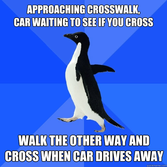 approaching crosswalk,                               car waiting to see if you cross walk the other way and cross when car drives away    Socially Awkward Penguin