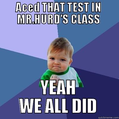 ACED THAT TEST IN MR.HURD'S CLASS YEAH WE ALL DID Success Kid