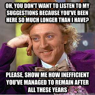 Oh, you don't want to listen to my suggestions because you've been here so much longer than i have? please, show me how inefficient you've managed to remain after all these years  Condescending Wonka