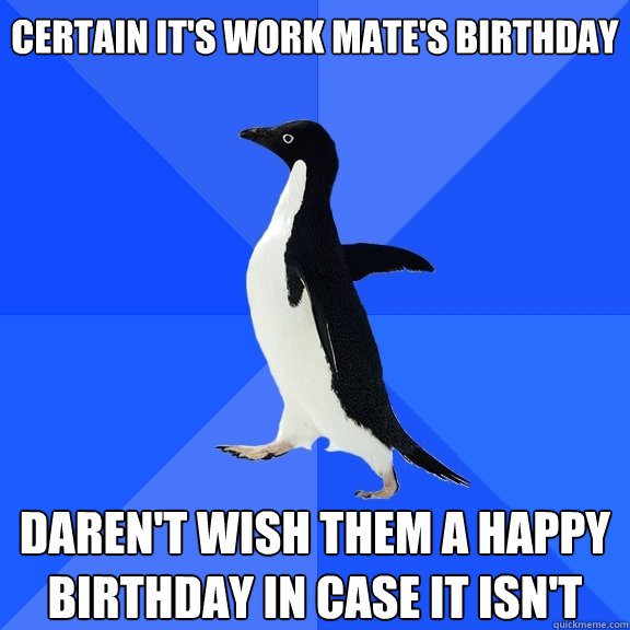 Certain it's work mate's birthday Daren't wish them a happy birthday in case it isn't  Socially Awkward Penguin