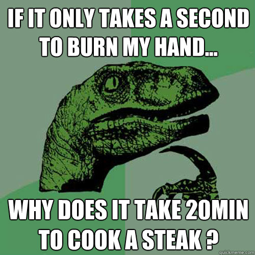 If it only takes a second to burn my hand... Why does it take 20min to cook a steak ?  Philosoraptor