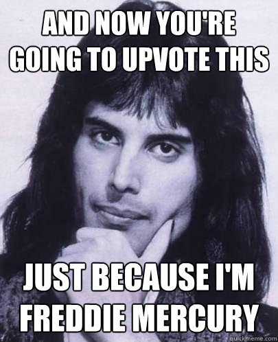 And now you're going to upvote this Just because I'm Freddie Mercury - And now you're going to upvote this Just because I'm Freddie Mercury  Good Guy Freddie Mercury
