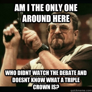 Am i the only one around here who didnt watch the debate and doesnt know what a triple crown is?  Am I The Only One Round Here