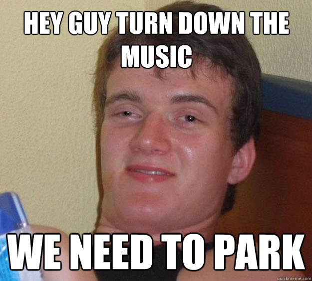 Hey guy turn down the music we need to park - Hey guy turn down the music we need to park  10 Guy