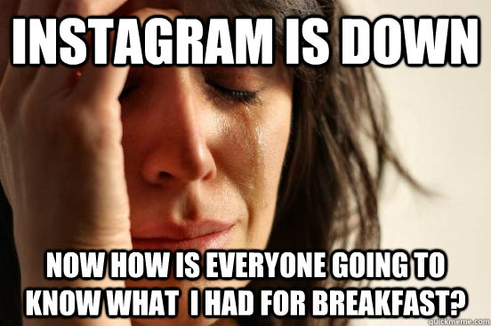 Instagram is down Now how is everyone going to know what  I had for breakfast?  First World Problems