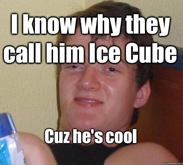 I know why they call him Ice Cube Cuz he's cool  The High Guy