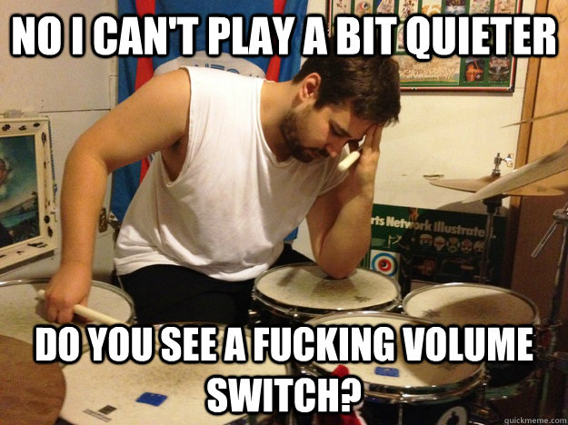 no i can't play a bit quieter do you see a fucking volume switch? - no i can't play a bit quieter do you see a fucking volume switch?  First World Drummer Problems